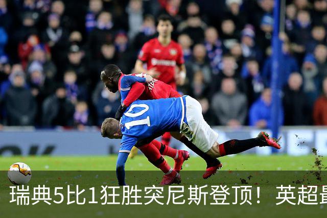 瑞典5比1狂胜突尼斯登顶！英超最贵球员独造3球，替补球员17秒神迹